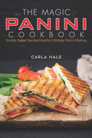 Könyv The Magic Panini Cookbook: Simple Italian Sandwiches for Ultimate Panini Making Carla Hale