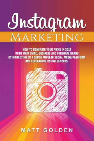 Kniha Instagram Marketing: How to Dominate Your Niche in 2019 with Your Small Business and Personal Brand by Marketing on a Super Popular Social Matt Golden