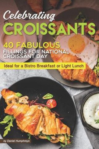 Kniha Celebrating Croissants: 40 Fabulous Fillings for National Croissant Day - Ideal for a Bistro Breakfast or Light Lunch Daniel Humphreys