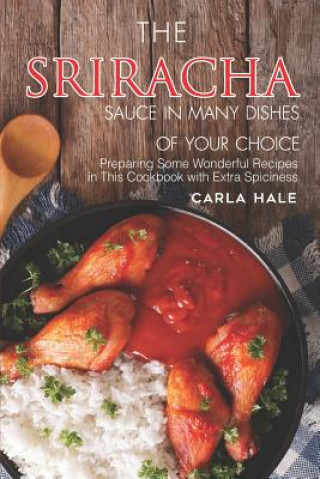 Kniha The Sriracha Sauce in Many Dishes of Your Choice: Preparing Some Wonderful Recipes in This Cookbook with Extra Spiciness Carla Hale