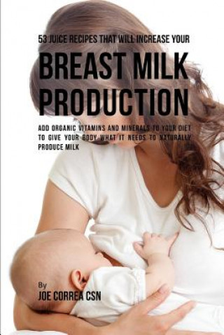 Libro 53 Juice Recipes That Will Increase Your Breast Milk Production: Add Organic Vitamins and Minerals to Your Diet to Give Your Body What It Needs to Nat Joe Correa Csn