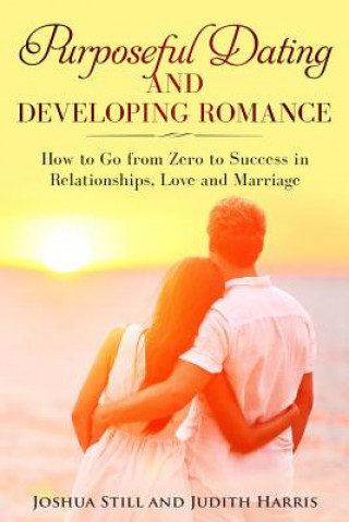 Carte Purposeful Dating and Developing Romance: How to Go from Zero to Success in Relationships, Love and Marriage Judith Harris
