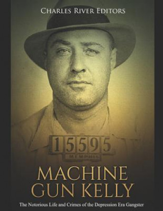 Kniha Machine Gun Kelly: The Notorious Life and Crimes of the Depression Era Gangster Charles River Editors
