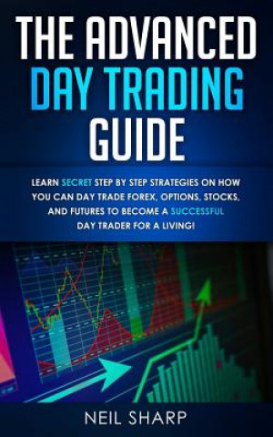 Kniha The Advanced Day Trading Guide: Learn Secret Step by Step Strategies on How You Can Day Trade Forex, Options, Stocks, and Futures to Become a SUCCESSF Neil Sharp