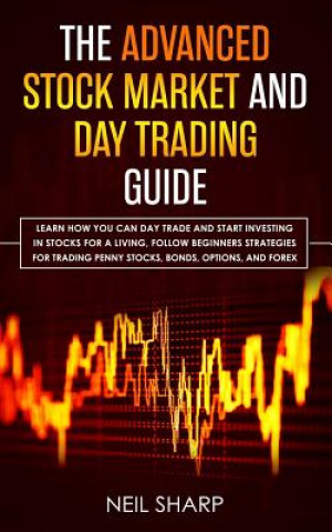 Carte The Advanced Stock Market and Day Trading Guide: Learn How You Can Day Trade and Start Investing in Stocks for a living, follow beginners strategies f Neil Sharp