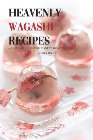 Carte Heavenly Wagashi Recipes: A Cookbook of Superbly Sweet Dessert Ideas! Carla Hale