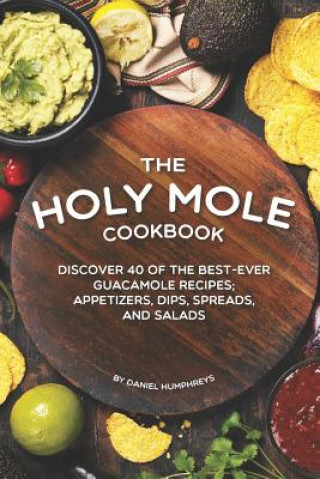 Kniha The Holy Mole Cookbook: Discover 40 of the Best-Ever Guacamole Recipes; Appetizers, Dips, Spreads, and Salads Daniel Humphreys
