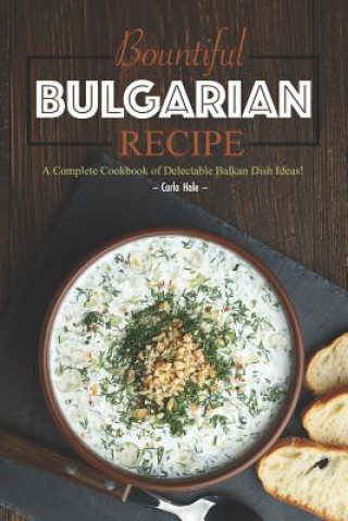 Carte Bountiful Bulgarian Recipes: A Complete Cookbook of Delectable Balkan Dish Ideas! Carla Hale