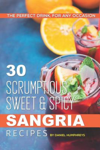 Kniha 30 Scrumptious, Sweet Spicy Sangria Recipes: The Perfect Drink, for Any Occasion Daniel Humphreys