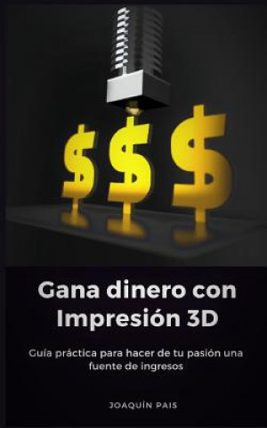 Книга Gana Dinero Con Impresión 3D: Guía Práctica Para Hacer de Tu Pasión Una Fuente de Ingresos Joaquin Pais