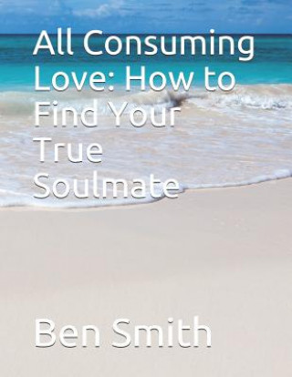 Книга All Consuming Love: How to Find Your True Soulmate Ben Smith