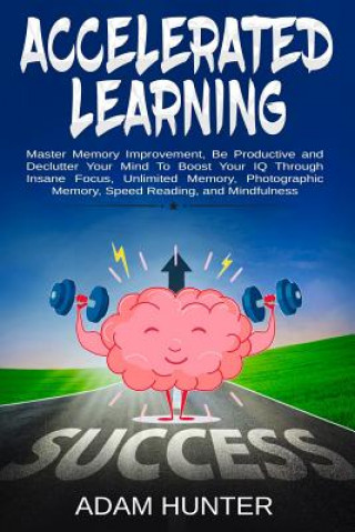 Könyv Accelerated Learning: Master Memory Improvement, Be Productive and Declutter Your Mind To Boost Your IQ Through Insane Focus, Unlimited Memo Adam Hunter