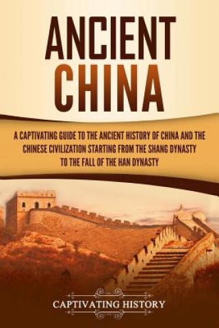 Kniha Ancient China: A Captivating Guide to the Ancient History of China and the Chinese Civilization Starting from the Shang Dynasty to th Captivating History