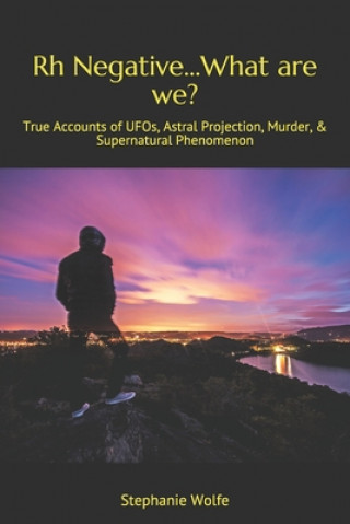 Knjiga Rh Negative...What are we?: True Accounts of UFOs, Astral Projection, Murder, & Supernatural Phenomenon Stephanie Wolfe