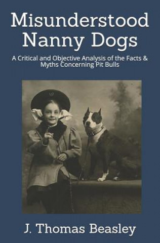 Książka Misunderstood Nanny Dogs: A Critical and Objective Analysis of the Facts & Myths Concerning Pit Bulls J Thomas Beasley