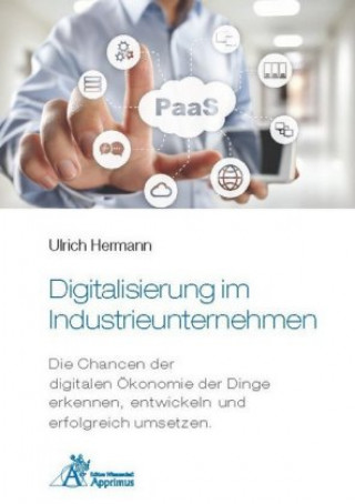 Kniha Digitalisierung im Industrieunternehmen - Die Chancen der digitalen Ökonomie der Dinge erkennen, entwickelnund erfolgreich umsetzen. 