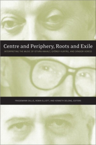 Carte Centre and Periphery, Roots and Exile: Interpreting the Music of István Anhalt, György Kurtág, and Sándor Veress Robin Elliott