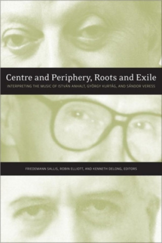 Book Centre and Periphery, Roots and Exile: Interpreting the Music of István Anhalt, György Kurtág, and Sándor Veress Robin Elliott