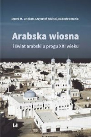 Książka Arabska Wiosna i świat arabski u progu XXI wieku Dziekan Marek M.