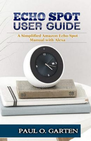 Kniha Echo Spot User Guide: A Simplified Amazon Echo Spot Manual with Alexa Paul Garten