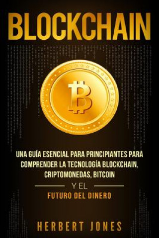 Kniha Blockchain: Una Guía Esencial Para Principiantes Para Comprender La Tecnología Blockchain, Criptomonedas, Bitcoin y el Futuro del Herbert Jones