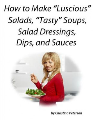 Kniha How to Make Luscious Salads, Tasty Soups, Sald Dressing, Dips and Sauces: Space for notes on every page, Recipes to complete dinners for family or for Christina Peterson