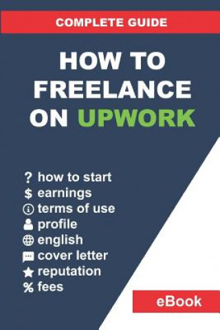 Kniha How to Freelance on Upwork: Complete Guide: How to Build a Successful Remote Work Career on Upwork and Step-By-Step Increase Earnings. Vladyslav Bondarenko