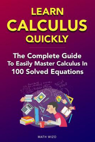 Книга Learn Calculus Quickly: The Complete Guide To Easily Master Calculus in 100 Solved Equations! Math Wizo