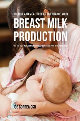 Książka 99 Juice and Meal Recipes to Enhance Your Breast Milk Production: Use the Best Ingredients Available to Increase Your Milk Production Joe Correa Csn