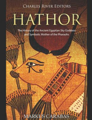 Carte Hathor: The History of the Ancient Egyptian Sky Goddess and Symbolic Mother of the Pharaohs Charles River Editors