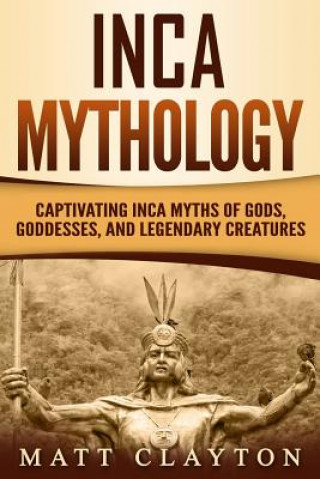 Könyv Inca Mythology: Captivating Inca Myths of Gods, Goddesses, and Legendary Creatures Matt Clayton