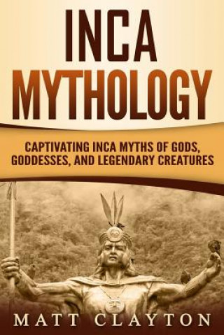 Livre Inca Mythology: Captivating Inca Myths of Gods, Goddesses, and Legendary Creatures Matt Clayton