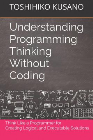 Book Understanding Programming Thinking Without Coding: Think Like a Programmer for Creating Logical Solutions Toshihiko Kusano