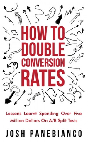 Kniha How To Double Conversion Rates: Lessons Learnt Spending Over Five Million Dollars On A/B Split Tests. Josh Panebianco