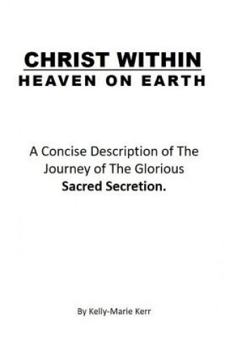 Carte Christ Within - Heaven on Earth: A Concise Description of the Journey of the Glorious Sacred Secretion Kelly-Marie Kerr