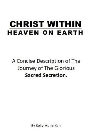 Könyv Christ Within - Heaven on Earth: A Concise Description of the Journey of the Glorious Sacred Secretion Kelly-Marie Kerr