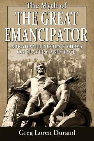 Carte The Myth of the Great Emancipator: Abraham Lincoln's Views on Slavery and Race Greg Loren Durand