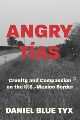 Carte Angry Tías: Cruelty and Compassion on the U.S.-Mexico Border Daniel Blue Tyx