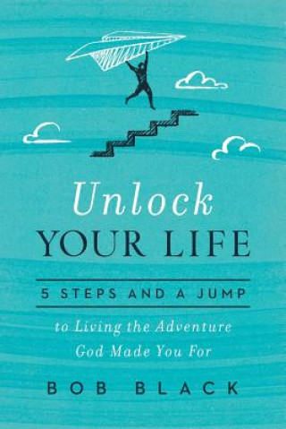 Kniha Unlock Your Life: 5 Steps and a Jump to Living the Adventure God Made You for Bob Black