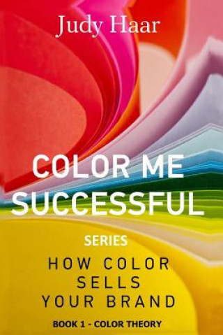 Könyv Color Me Successful, How Color Sells Your Brand: Book 1 - Color Theory Judy Haar