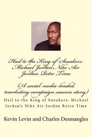 Könyv Hail to the King of Sneakers: Michael Jordans Nike Air Jordan Retro Time: A social media-loaded, marketing campaign success story Charles Desmangles
