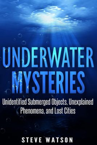 Könyv Underwater Mysteries: Unidentified Submerged Objects, Unexplained Phenomena, and Lost Cities Steve Watson