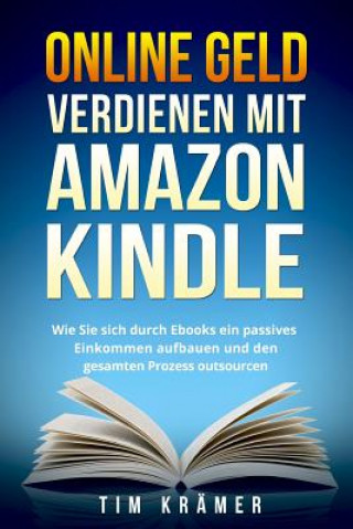 Kniha Online Geld Verdienen Mit Amazon Kindle: Wie Sie Sich Durch eBooks Ein Passives Einkommen Aufbauen Und Den Gesamten Prozess Outsourcen. Tim Kramer