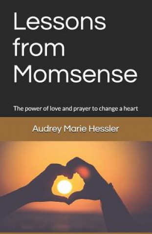Kniha Lessons from Momsense: The Power of Prayer and Love to Change a Heart, a Baby Boomer's Journey Back to Faith: Audrey Marie Hessler