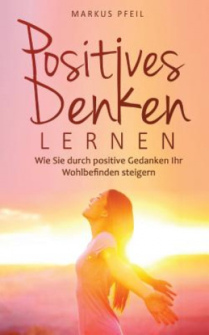 Könyv Positives Denken lernen: Wie Sie durch positive Gedanken Ihr Wohlbefinden steigern Markus Pfeil