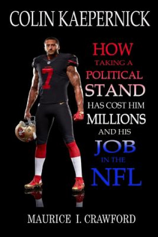 Könyv Colin Kaepernick: How Taking A Political Stand Has Cost Him Millions and His Job In The NFL Maurice I Crawford