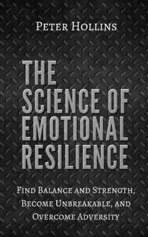 Carte The Science of Emotional Resilience: Find Balance and Strength, Become Unbreakable, and Overcome Adversity Peter Hollins