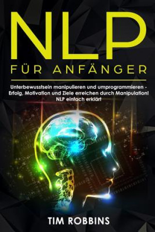 Kniha NLP für Anfänger: Unterbewusstsein manipulieren und umprogrammieren - Erfolg, Motivation und Ziele erreichen durch Manipulation! NLP ein Tim Robbins
