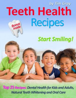 Kniha Teeth Health Recipes: Top 25 Recipes: Dental Health for Kids and Adults, Natural Teeth Whitening and Oral Care (Start Smiling!) Tim Gray