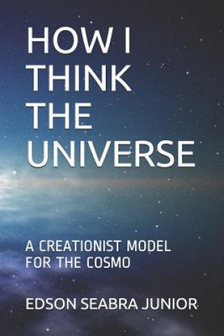 Книга How I Think the Universe: A Creationist Model for the Cosmo Edson Seabra Junior